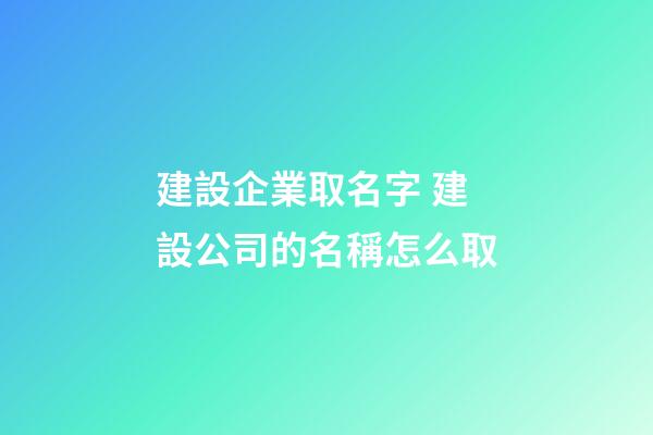 建設企業取名字 建設公司的名稱怎么取-第1張-公司起名-玄機派